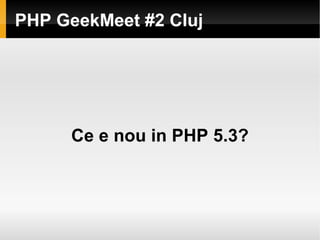 PHP GeekMeet #2 Cluj




     Ce e nou in PHP 5.3?
 