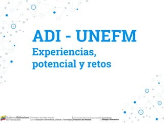 ADI - UNEFM
Experiencias,
potencial y retos
 