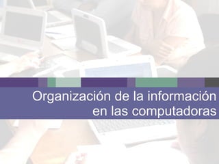 Organización de la información
en las computadoras
 
