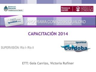 SUPERVISIÓN: Río I- Río II
CAPACITACIÓN 2014
ETT: Gola Carrizo, Victoria Rufiner
PROGRAMA CONECTAR IGUALDAD
 