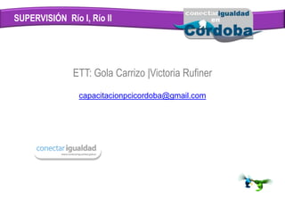 SUPERVISIÓN Río I, Río II
ETT: Gola Carrizo |Victoria Rufiner
capacitacionpcicordoba@gmail.com
 