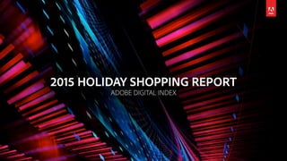 © 2015 Adobe Systems Incorporated. All Rights Reserved. Adobe Confidential.
2015 HOLIDAY SHOPPING REPORT
ADOBE DIGITAL INDEX
 