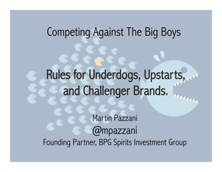 Competing Against The Big Boys
Rules for Underdogs, Upstarts,
and Challenger Brands.
Martin Pazzani
@mpazzani
Founding Partner, BPG Spirits Investment Group
 