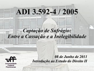 ADI 3.592-4 / 2005

       Captação de Sufrágio:
Entre a Cassação e a Inelegibilidade


                        08 de Junho de 2011
           Introdução ao Estudo do Direito II
 