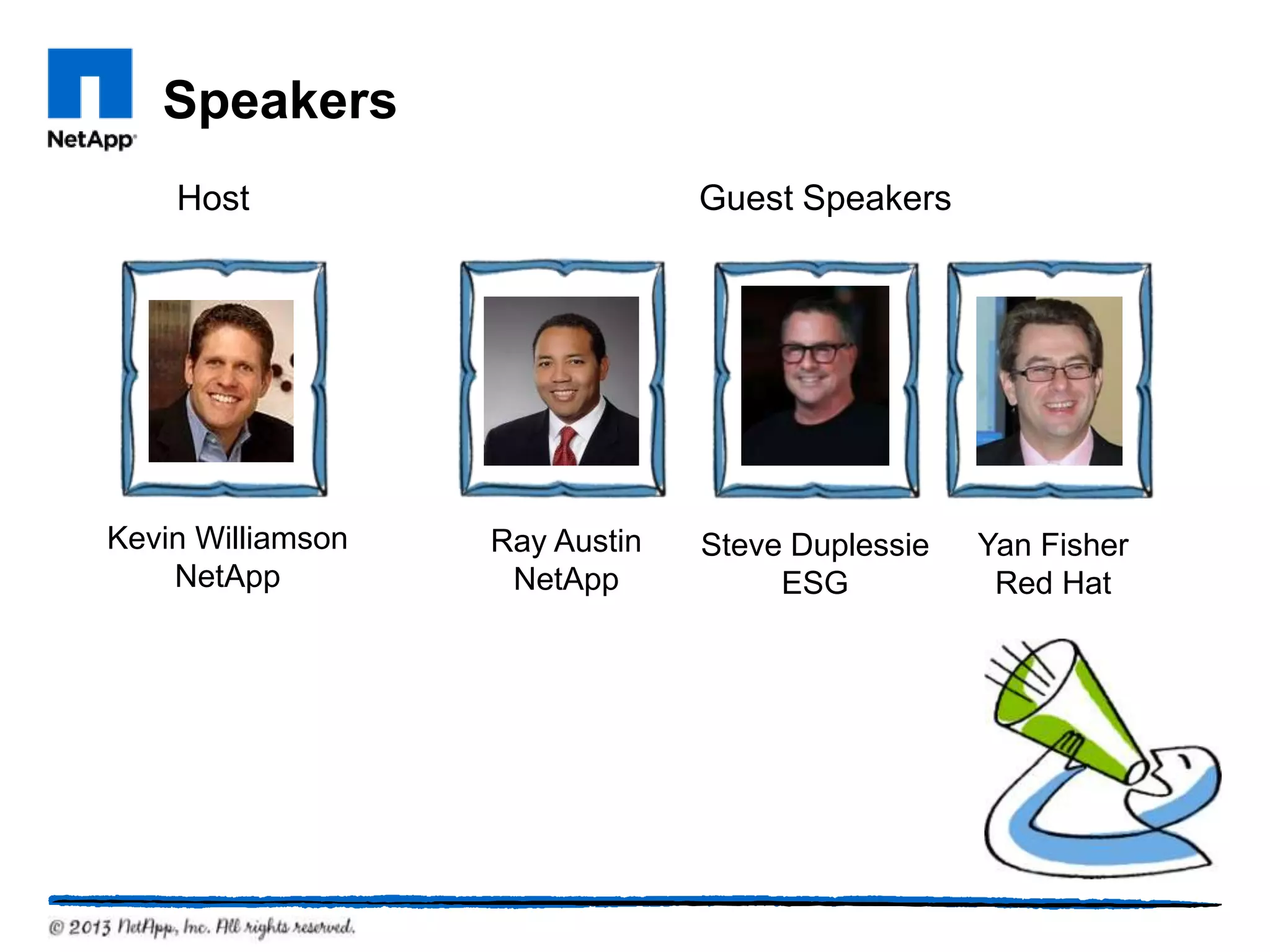 Speakers
    Host                        Guest Speakers




Kevin Williamson   Ray Austin   Steve Duplessie   Yan Fisher
    NetApp          NetApp           ESG           Red Hat
 