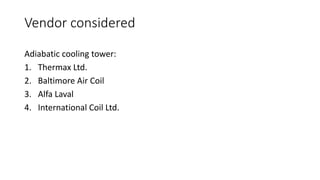 Vendor considered
Adiabatic cooling tower:
1. Thermax Ltd.
2. Baltimore Air Coil
3. Alfa Laval
4. International Coil Ltd.
 