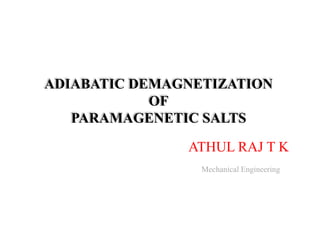 ADIABATIC DEMAGNETIZATION
OF
PARAMAGENETIC SALTS
ATHUL RAJ T K
Mechanical Engineering
 