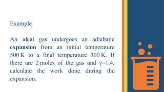 Example
An ideal gas undergoes an adiabatic
expansion from an initial temperature
500 K to a final temperature 300 K. If
there are 2 moles of the gas and γ=1.4,
calculate the work done during the
expansion.
 