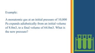 Example:
A monatomic gas at an initial pressure of 10,000
Pa expands adiabatically from an initial volume
of 8.0m3, to a final volume of 64.0m3. What is
the new pressure?
 