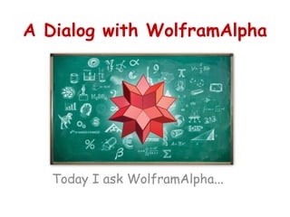 A Dialog with WolframAlpha 
Today I ask WolframAlpha... 
 