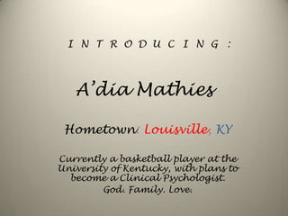 A’dia Mathies INTRODUCING: Hometown: Louisville, KY Currently a basketball player at the University of Kentucky, with plans to become a Clinical Psychologist.  God. Family. Love.  