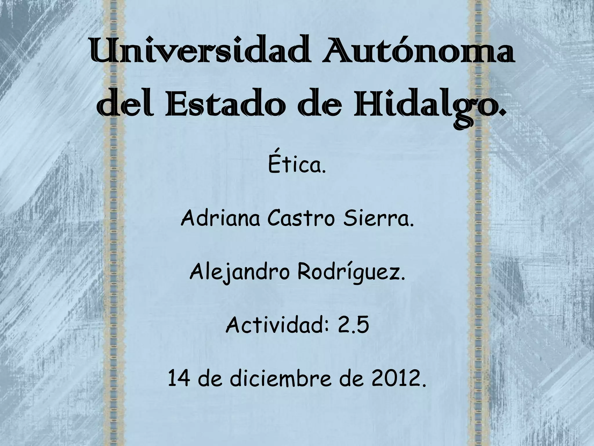 Universidad Autónoma
del Estado de Hidalgo.
             Ética.

     Adriana Castro Sierra.

     Alejandro Rodríguez.

         Actividad: 2.5

    14 de diciembre de 2012.
 