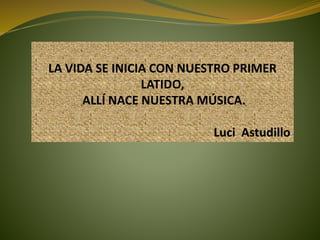 LA VIDA SE INICIA CON NUESTRO PRIMER
LATIDO,
ALLÍ NACE NUESTRA MÚSICA.
Luci Astudillo
 