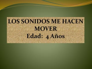 LOS SONIDOS ME HACEN
MOVER
Edad: 4 Años
 