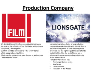 Production Company

We decided to use Film 4 as our production company
because of the influence of our film being a teen d...