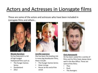 Actors and Actresses in Lionsgate films
These are some of the actors and actresses who have been included in
Lionsgate fil...