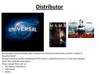 Distributor

We decided Universal Studios after another film which has influenced us which is called “A
Beautiful Mind”.
D...