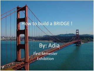 How to build a BRIDGE !



        By: Adia
     First Semester
        Exhibition
 