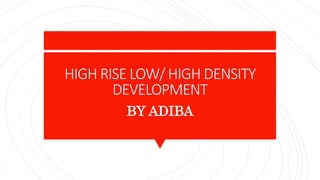 HIGH RISE LOW/ HIGH DENSITY
DEVELOPMENT
BY ADIBA
 