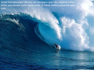 Israel Kamakawiwo’ole era um havaiano que não pegava onda. Acho que jamais curtiu essa onda. E havia motivo especial para isso.