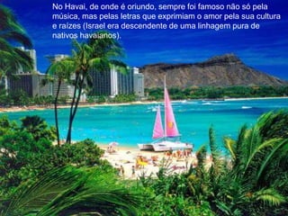 No Havai, de onde é oriundo, sempre foi famoso não só pela música, mas pelas letras que exprimiam o amor pela sua cultura e raízes (Israel era descendente de uma linhagem pura de nativos havaianos).