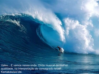 Valeu... E vamos nessa onda. Onda musical da melhor qualidade, na interpretação do consagrado Israel Kamakawiwo’ole.