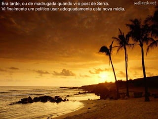 Era tarde, ou de madrugada quando vi o post de Serra.Vi finalmente um político usar adequadamente esta nova mídia.