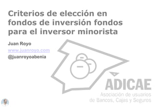 Criterios de elección en
fondos de inversión fondos
para el inversor minorista
Juan Royo
www.juanroyo.com
@juanroyoabenia

 