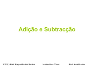 Adição e Subtracção ES/2,3 Prof. Reynaldo dos Santos    Matemática 5ºano  Prof. Ana Duarte 