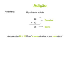 Adição Relembra: Algoritmo da adição 26 +  12 38 Parcelas Soma A expressão  26 + 12  lê-se “ a soma  de vinte e seis  com  doze” 