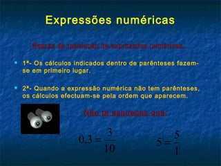 Expressões numéricas
Regras de resolução de expressões numéricas.
 1ª- Os cálculos indicados dentro de parênteses fazem-
...