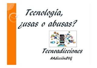 Tecnología,
¿usas o abusas?
Tecnoadicciones
#AdicciónDIG
 