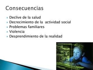    Declive de la salud
   Decrecimiento de la actividad social
   Problemas familiares
   Violencia
   Desprendimiento de la realidad
 