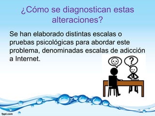 ¿Cómo se diagnostican estas
alteraciones?
Se han elaborado distintas escalas o
pruebas psicológicas para abordar este
problema, denominadas escalas de adicción
a Internet.
 