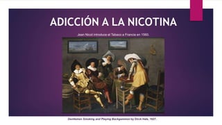 Gentlemen Smoking and Playing Backgammon by Dirck Hals, 1627.
Jean Nicot introduce el Tabaco a Francia en 1560.
ADICCIÓN A LA NICOTINA
 