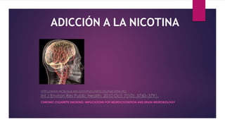 HTTP://WWW.NCBI.NLM.NIH.GOV/PMC/ARTICLES/PMC2996190/
Int J Environ Res Public Health. 2010 Oct; 7(10): 3760–3791.
CHRONIC CIGARETTE SMOKING: IMPLICATIONS FOR NEUROCOGNITION AND BRAIN NEUROBIOLOGY
ADICCIÓN A LA NICOTINA
 