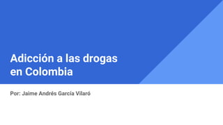 Adicción a las drogas
en Colombia
Por: Jaime Andrés García Vilaró
 