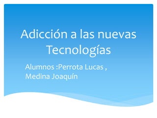 Adicción a las nuevas 
Tecnologías 
Alumnos :Perrota Lucas , 
Medina Joaquín 
 