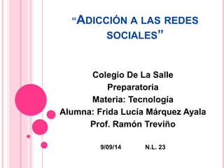 “ADICCIÓN A LAS REDES
SOCIALES”
Colegio De La Salle
Preparatoria
Materia: Tecnología
Alumna: Frida Lucía Márquez Ayala
Prof. Ramón Treviño
9/09/14 N.L. 23