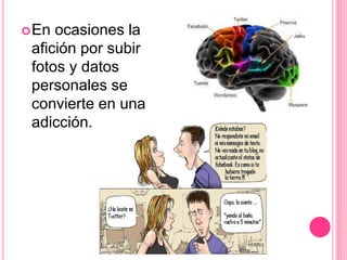En ocasiones la
afición por subir
fotos y datos
personales se
convierte en una
adicción.