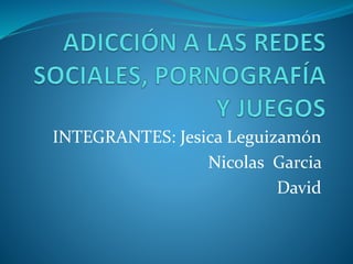 INTEGRANTES: Jesica Leguizamón
Nicolas Garcia
David
 