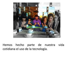 Hemos hecho parte de nuestra vida
cotidiana el uso de la tecnología.
 