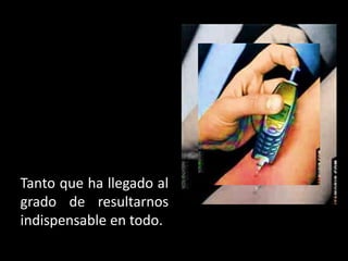 Tanto que ha llegado al
grado de resultarnos
indispensable en todo.
 
