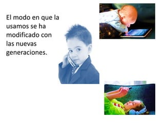 El modo en que la
usamos se ha
modificado con
las nuevas
generaciones.
 