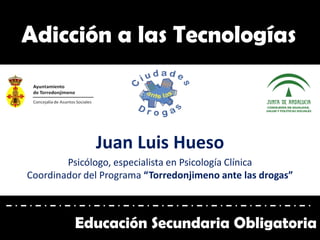 Juan Luis Hueso
Psicólogo, especialista en Psicología Clínica
Coordinador del Programa “Torredonjimeno ante las drogas”
Adicción a las Tecnologías
Educación Secundaria Obligatoria
 