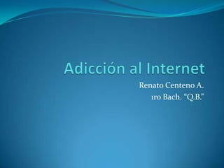 Adicción al Internet Renato Centeno A. 1ro Bach. “Q.B.” 