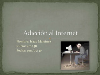 Nombre: Isaac Martínez Curso: 4to QB Fecha: 2011/05/30 Adicción al Internet 