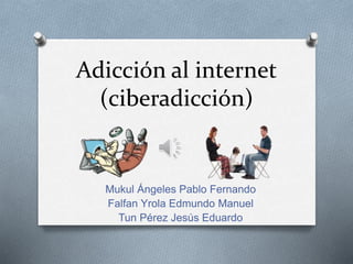 Adicción al internet
(ciberadicción)
Mukul Ángeles Pablo Fernando
Falfan Yrola Edmundo Manuel
Tun Pérez Jesús Eduardo
 