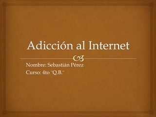 Adicción al Internet Nombre:Sebastián Pérez Curso: 4to ¨Q.B.¨ 