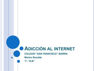 Adicción al internet COLEGIO “SAN FRANCISCO” IBARRA Marlon Recalde 1º- “Q.B” 